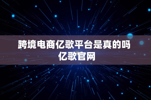 跨境电商亿歌平台是真的吗  亿歌官网