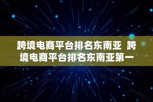 跨境电商平台排名东南亚  跨境电商平台排名东南亚第一