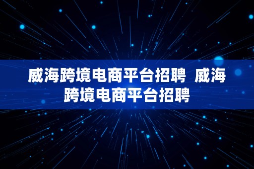 威海跨境电商平台招聘  威海跨境电商平台招聘