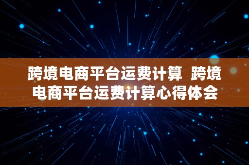 跨境电商平台运费计算  跨境电商平台运费计算心得体会