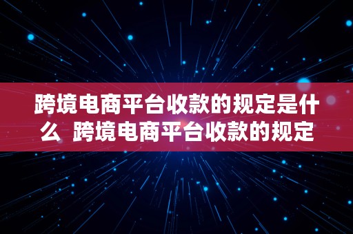 跨境电商平台收款的规定是什么  跨境电商平台收款的规定是什么呢