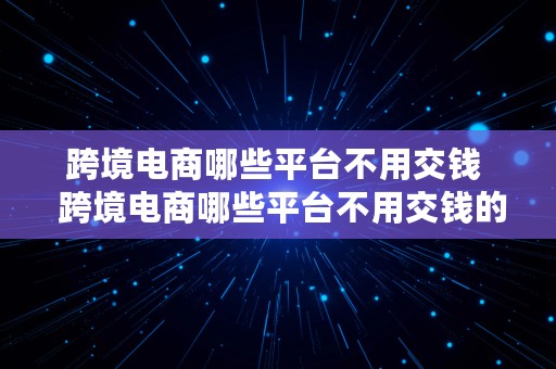 跨境电商哪些平台不用交钱  跨境电商哪些平台不用交钱的