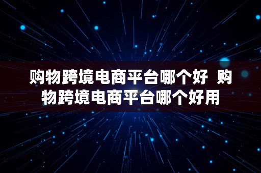 购物跨境电商平台哪个好  购物跨境电商平台哪个好用