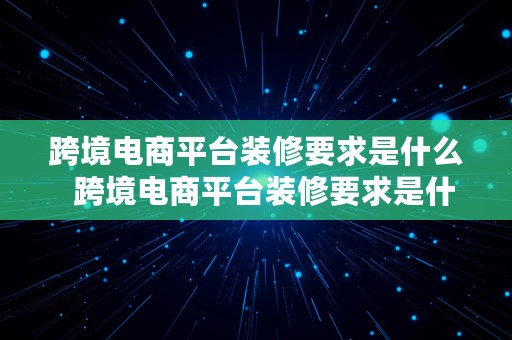 跨境电商平台装修要求是什么  跨境电商平台装修要求是什么呢