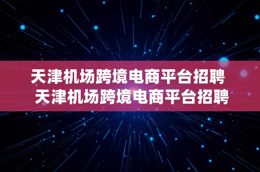 天津机场跨境电商平台招聘  天津机场跨境电商平台招聘