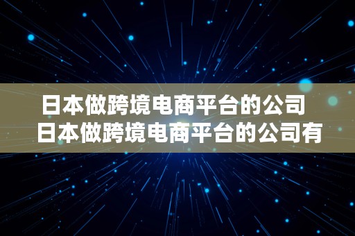 日本做跨境电商平台的公司  日本做跨境电商平台的公司有哪些