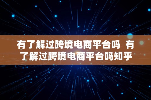 有了解过跨境电商平台吗  有了解过跨境电商平台吗知乎