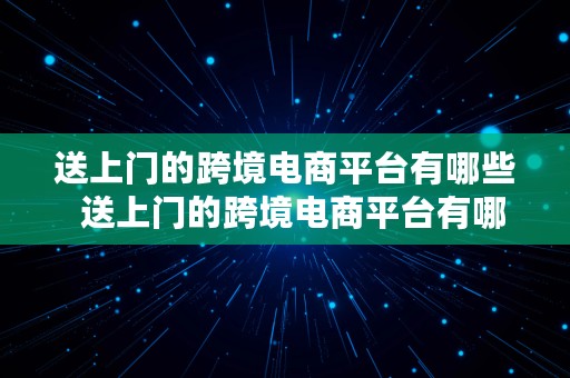 送上门的跨境电商平台有哪些  送上门的跨境电商平台有哪些呢