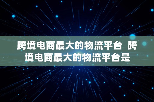 跨境电商最大的物流平台  跨境电商最大的物流平台是