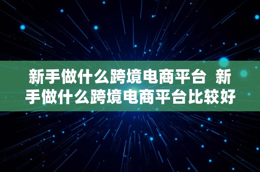 新手做什么跨境电商平台  新手做什么跨境电商平台比较好