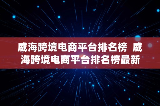 威海跨境电商平台排名榜  威海跨境电商平台排名榜最新