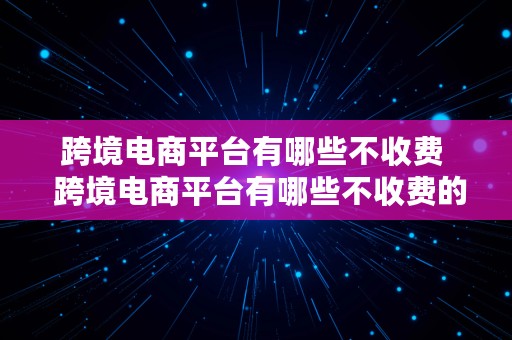 跨境电商平台有哪些不收费  跨境电商平台有哪些不收费的