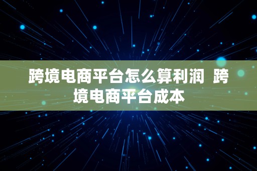 跨境电商平台怎么算利润  跨境电商平台成本