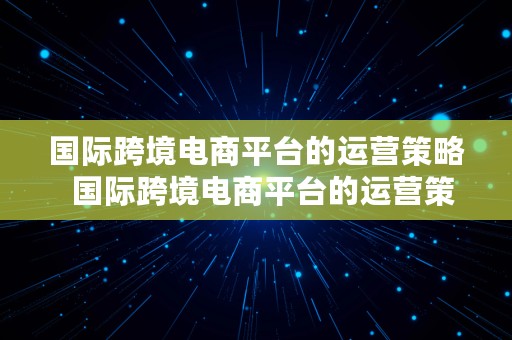 国际跨境电商平台的运营策略  国际跨境电商平台的运营策略有哪些