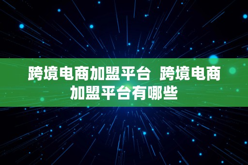 跨境电商加盟平台  跨境电商加盟平台有哪些