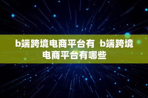 b端跨境电商平台有  b端跨境电商平台有哪些