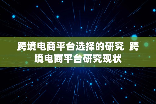 跨境电商平台选择的研究  跨境电商平台研究现状