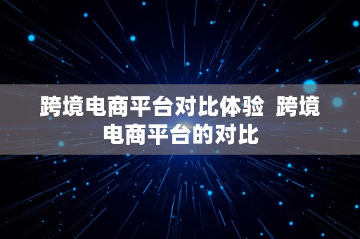 跨境电商平台对比体验  跨境电商平台的对比