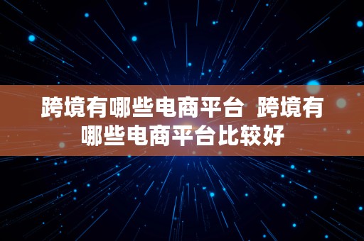 跨境有哪些电商平台  跨境有哪些电商平台比较好