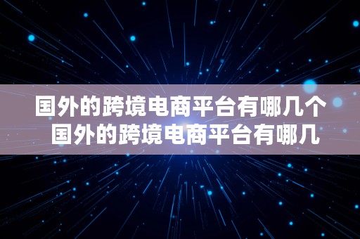 国外的跨境电商平台有哪几个  国外的跨境电商平台有哪几个平台