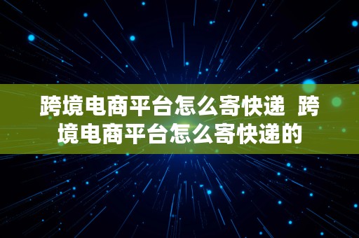 跨境电商平台怎么寄快递  跨境电商平台怎么寄快递的