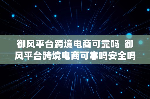 御风平台跨境电商可靠吗  御风平台跨境电商可靠吗安全吗