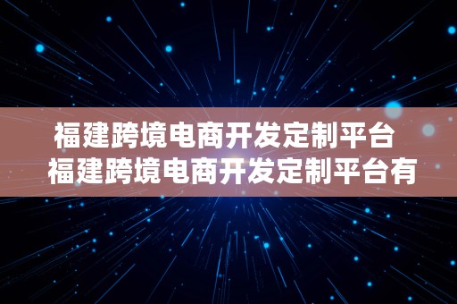 福建跨境电商开发定制平台  福建跨境电商开发定制平台有哪些