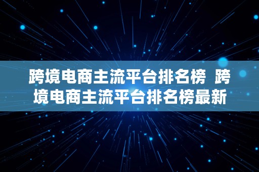 跨境电商主流平台排名榜  跨境电商主流平台排名榜最新