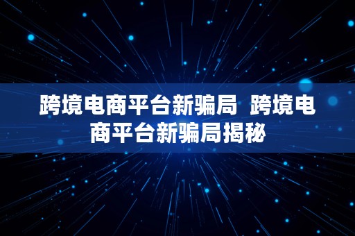 跨境电商平台新骗局  跨境电商平台新骗局揭秘