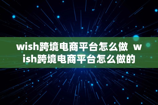 wish跨境电商平台怎么做  wish跨境电商平台怎么做的