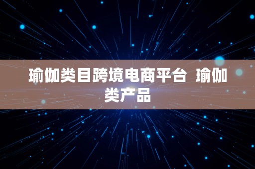 瑜伽类目跨境电商平台  瑜伽类产品