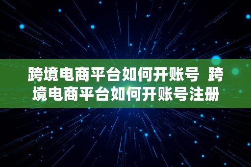 跨境电商平台如何开账号  跨境电商平台如何开账号注册