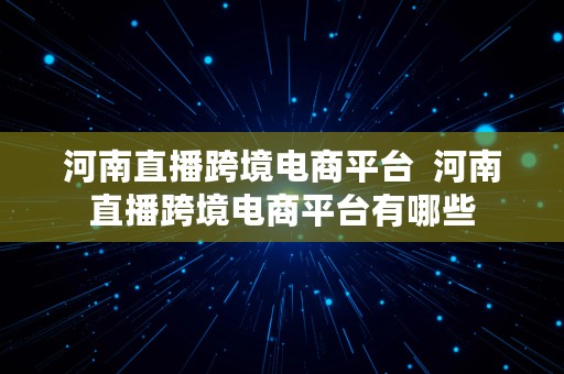 河南直播跨境电商平台  河南直播跨境电商平台有哪些