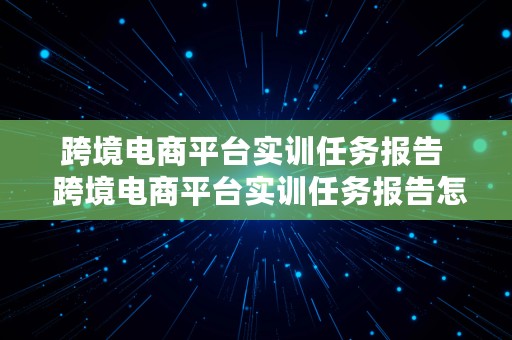 跨境电商平台实训任务报告  跨境电商平台实训任务报告怎么写