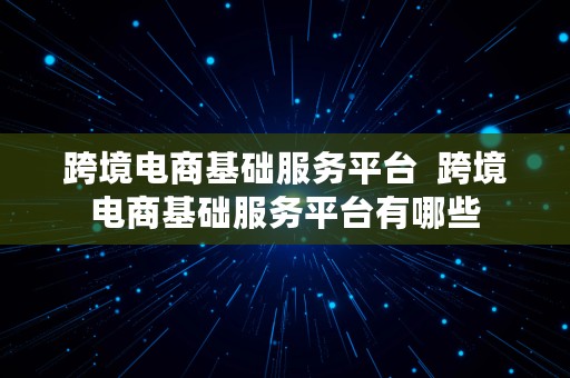 跨境电商基础服务平台  跨境电商基础服务平台有哪些