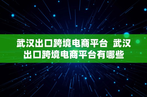 武汉出口跨境电商平台  武汉出口跨境电商平台有哪些