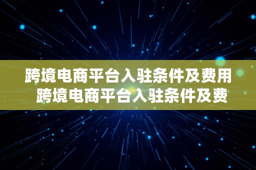 跨境电商平台入驻条件及费用  跨境电商平台入驻条件及费用标准