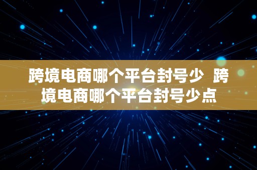 跨境电商哪个平台封号少  跨境电商哪个平台封号少点