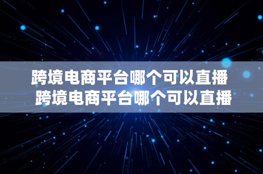 跨境电商平台哪个可以直播  跨境电商平台哪个可以直播带货