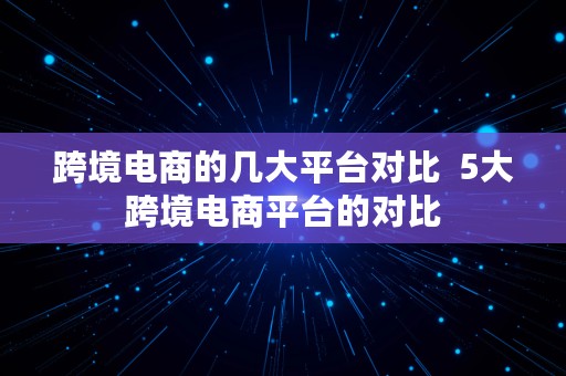 跨境电商的几大平台对比  5大跨境电商平台的对比