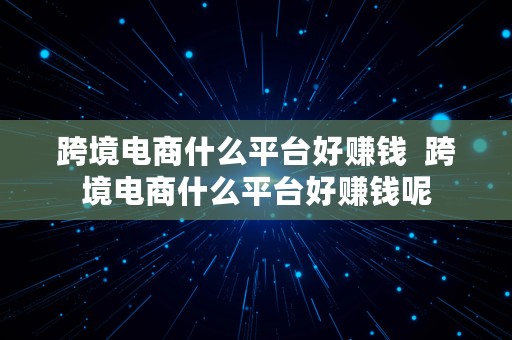 跨境电商什么平台好赚钱  跨境电商什么平台好赚钱呢