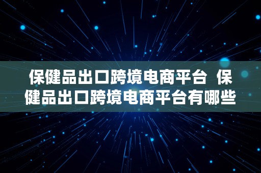 保健品出口跨境电商平台  保健品出口跨境电商平台有哪些