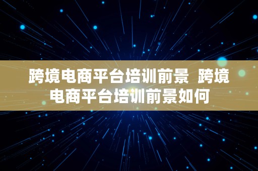 跨境电商平台培训前景  跨境电商平台培训前景如何