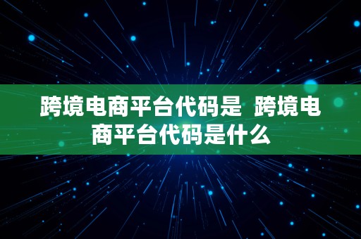 跨境电商平台代码是  跨境电商平台代码是什么