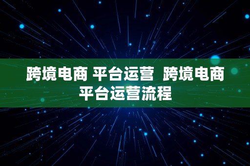 跨境电商 平台运营  跨境电商平台运营流程