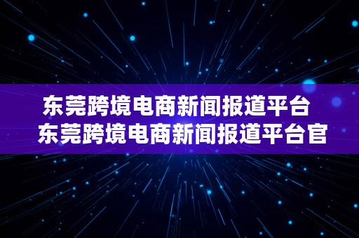 东莞跨境电商新闻报道平台  东莞跨境电商新闻报道平台官网