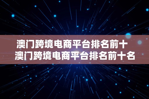 澳门跨境电商平台排名前十  澳门跨境电商平台排名前十名