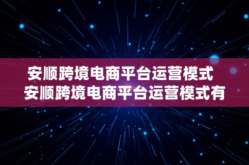 安顺跨境电商平台运营模式  安顺跨境电商平台运营模式有哪些