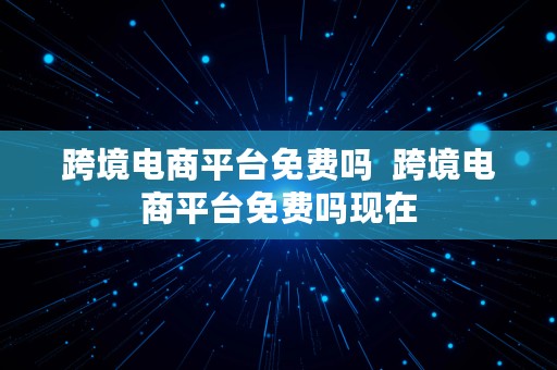 跨境电商平台免费吗  跨境电商平台免费吗现在