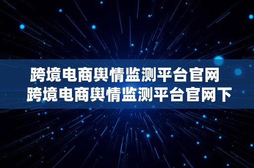 跨境电商舆情监测平台官网  跨境电商舆情监测平台官网下载